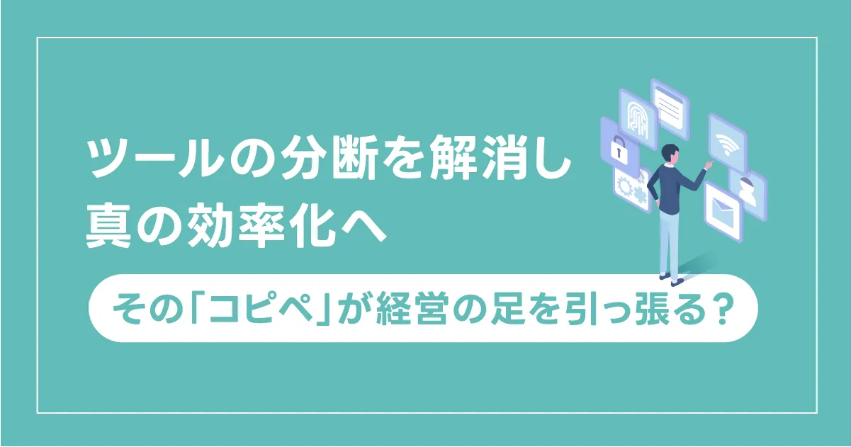その「コピペ」が経営の足を引っ張る？ツールの分断を解消し、真の効率化へ