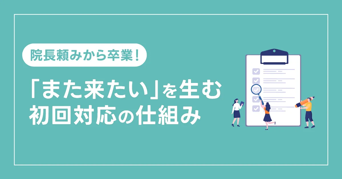 院長頼みから卒業！「また来たい」を生む初回対応の仕組み